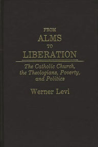 Title: From Alms to Liberation: The Catholic Church, the Theologians, Poverty, and Politics, Author: Werner Levi