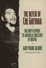 Title: The Defeat of Che Guevara: Military Response to Guerrilla Challenge in Bolivia, Author: Gary Prado Salmon