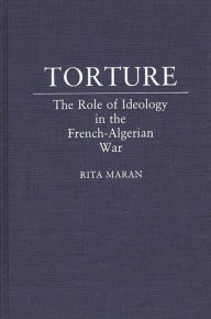 Title: Torture: The Role of Ideology in the French-Algerian War, Author: Rita Maran