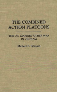 Title: The Combined Action Platoons: The U.S. Marines' Other War in Vietnam, Author: Michael Peterson