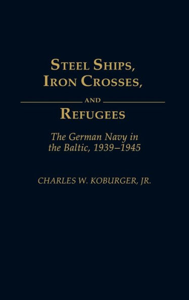 Steel Ships, Iron Crosses, and Refugees: The German Navy in the Baltic, 1939-1945