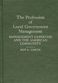 Title: The Profession of Local Government Management: Management Expertise and the American Community, Author: Roy E. Green