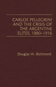 Title: Carlos Pellegrini and the Crisis of the Argentine Elites, 1880-1916, Author: Douglas Richmond