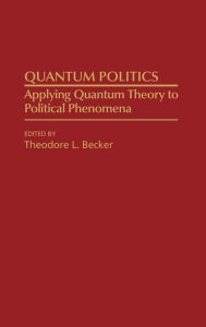 Title: Quantum Politics: Applying Quantum Theory to Political Phenomena, Author: Ted Becker