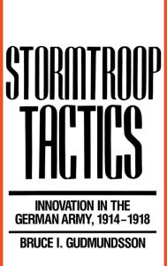 Title: Stormtroop Tactics: Innovation in the German Army, 1914-1918, Author: Bruce I. Gudmundsson