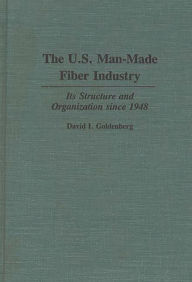 Title: The U.S. Man-Made Fiber Industry: Its Structure and Organization since 1948, Author: David I. Goldenberg