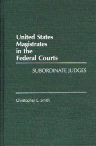 Title: United States Magistrates in the Federal Courts: Subordinate Judges, Author: Christopher Smith