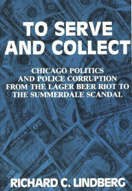 Title: To Serve and Collect: Chicago Politics and Police Corruption from the Lager Beer Riot to the Summerdale Scandal, Author: Richard Lindberg