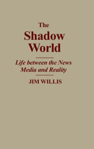 Title: The Shadow World: Life Between the News Media and Reality / Edition 1, Author: Jim Willis