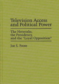 Title: Television Access and Political Power: The Networks, the Presidency, and the Loyal Opposition, Author: Joe S. Foote