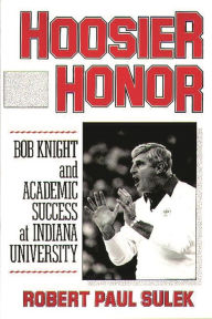 Title: Hoosier Honor: Bob Knight and Academic Success at Indiana University, Author: Robert P. Sulek