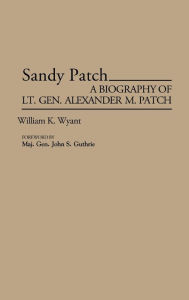 Title: Sandy Patch: A Biography of Lt. Gen. Alexander M. Patch, Author: William K. Wyant