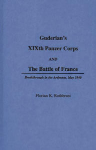 Title: Guderian's XIXth Panzer Corps and the Battle of France: Breakthrough in the Ardennes, May 1940, Author: Florian Rothburst