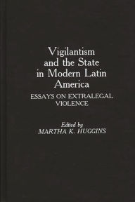 Title: Vigilantism and the State in Modern Latin America: Essays on Extralegal Violence, Author: Martha D. Huggins