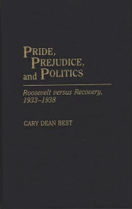 Title: Pride, Prejudice, and Politics: Roosevelt Versus Recovery, 1933-1938 / Edition 1, Author: Gary D. Best