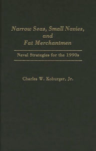 Title: Narrow Seas, Small Navies, and Fat Merchantmen: Naval Strategies for the 1990s, Author: Charles Koburger