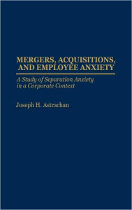 Title: Mergers, Acquisitions, and Employee Anxiety: A Study of Separation Anxiety in a Corporate Context, Author: Joseph H. Astrachan