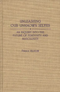 Title: Unleashing Our Unknown Selves: An Inquiry Into the Future of Femininity and Masculinity, Author: France Morrow