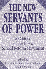Title: The New Servants of Power: A Critique of the 1980s School Reform Movement, Author: Christine M. Shea