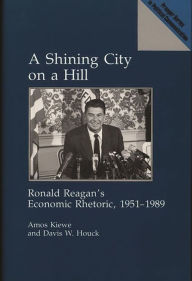 Title: A Shining City on a Hill: Ronald Reagan's Economic Rhetoric, 1951-1989, Author: Amos Kiewe