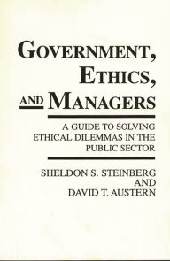 Title: Government, Ethics, and Managers: A Guide to Solving Ethical Dilemmas in the Public Sector, Author: Sheldon S. Steinberg