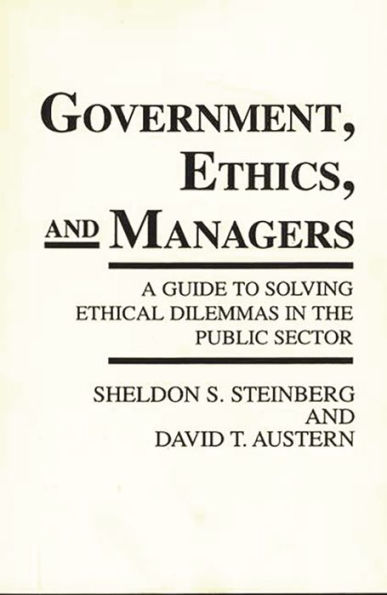 Government, Ethics, and Managers: A Guide to Solving Ethical Dilemmas in the Public Sector