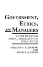 Government, Ethics, and Managers: A Guide to Solving Ethical Dilemmas in the Public Sector