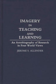 Title: Imagery in Teaching and Learning: An Autobiography of Research in Four World Views, Author: Jerome S. Allender