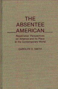 Title: The Absentee American: Repatriates' Perspectives on America and Its Place in the Contemporary World, Author: Carolyn D. Smith