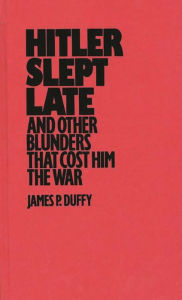 Title: Hitler Slept Late and Other Blunders That Cost Him the War, Author: James P. Duffy