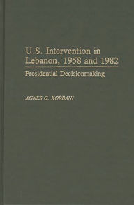 Title: U.S. Intervention in Lebanon, 1958 and 1982: Presidential Decisionmaking, Author: Agnes Gerges Korbani
