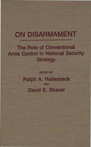 Title: On Disarmament: The Role of Conventional Arms Control in National Security Strategy, Author: Ralph A. Hallenbeck