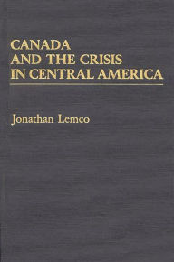 Title: Canada and the Crisis in Central America, Author: Jonathan Lemco