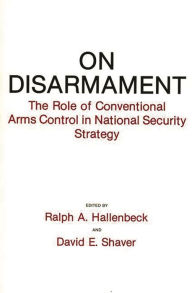 Title: On Disarmament: The Role of Conventional Arms Control in National Security Strategy, Author: Ralph A. Hallenbeck