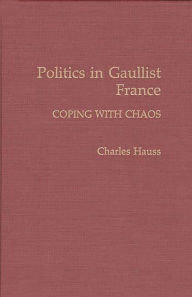 Title: Politics in Gaullist France: Coping with Chaos, Author: Charles Hauss
