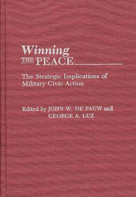 Title: Winning the Peace: The Strategic Implications of Military Civic Action, Author: John W. De Pauw