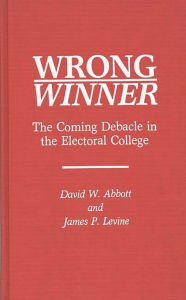 Title: Wrong Winner: The Coming Debacle in the Electoral College, Author: David W. Abbott