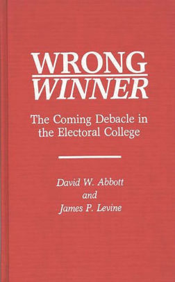 Title: Wrong Winner: The Coming Debacle in the Electoral College, Author: David W. Abbott, James P. Levine