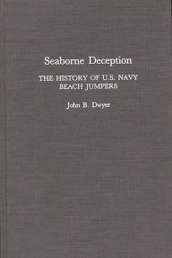 Title: Seaborne Deception: The History of U.S. Navy Beach Jumpers, Author: John B. Dwyer