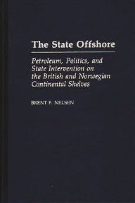 Title: The State Offshore: Petroleum, Politics, and State Intervention on the British and Norwegian Continental Shelves, Author: Brent Nelson