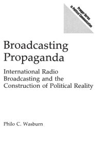 Title: Broadcasting Propaganda: International Radio Broadcasting and the Construction of Political Reality, Author: Philo C. Wasburn