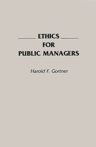 Title: Ethics for Public Managers / Edition 1, Author: Harold F. Gortner