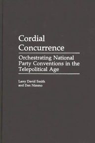 Title: Cordial Concurrence: Orchestrating National Party Conventions in the Telepolitical Age, Author: Larry David Smith