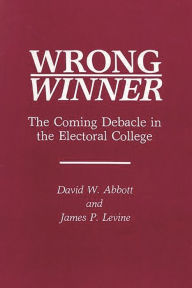 Title: Wrong Winner: The Coming Debacle in the Electoral College, Author: David W. Abbott