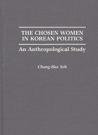 Title: The Chosen Women in Korean Politics: An Anthropological Study, Author: Chunghee S. Soh