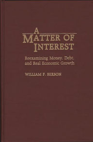 Title: A Matter of Interest: Reexamining Money, Debt, and Real Economic Growth, Author: William F. Hixson