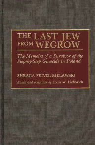 Title: The Last Jew from Wegrow: The Memoirs of a Survivor of the Step-by-Step Genocide in Poland, Author: Shraga Feivel Bielawski