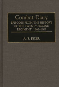 Title: Combat Diary: Episodes from the History of the Twenty-Second Regiment, 1866-1905, Author: A. B. Feuer