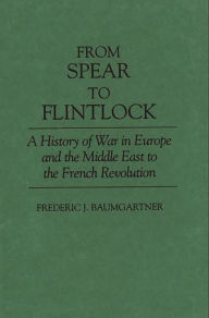 Title: From Spear to Flintlock: A History of War in Europe and the Middle East to the French Revolution, Author: Frederic J. Baumgartner