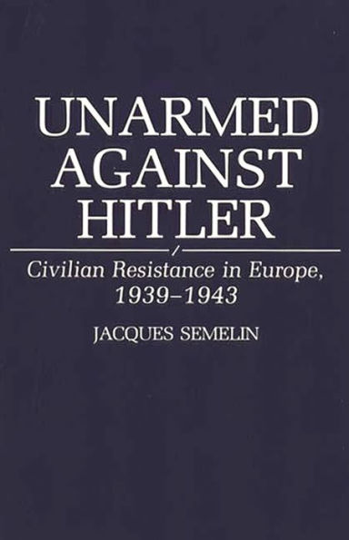 Unarmed Against Hitler: Civilian Resistance Europe, 1939-1943